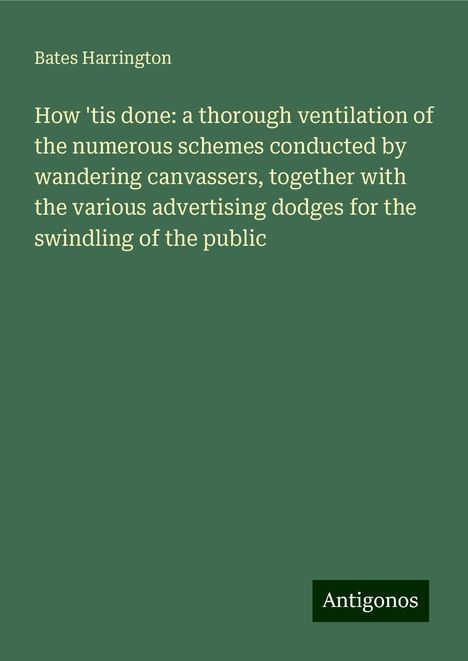 Bates Harrington: How 'tis done: a thorough ventilation of the numerous schemes conducted by wandering canvassers, together with the various advertising dodges for the swindling of the public, Buch