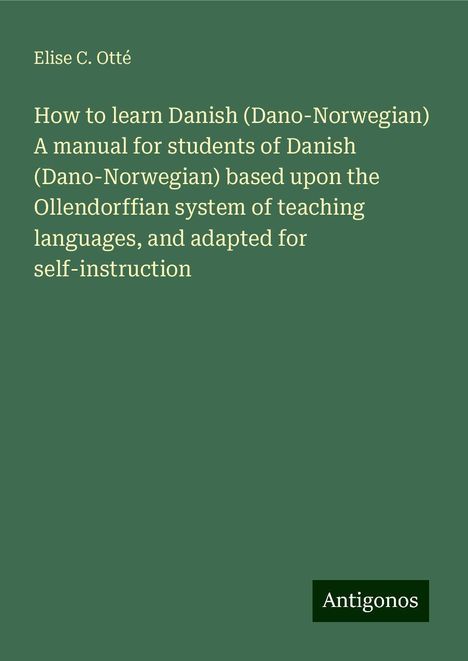 Elise C. Otté: How to learn Danish (Dano-Norwegian) A manual for students of Danish (Dano-Norwegian) based upon the Ollendorffian system of teaching languages, and adapted for self-instruction, Buch