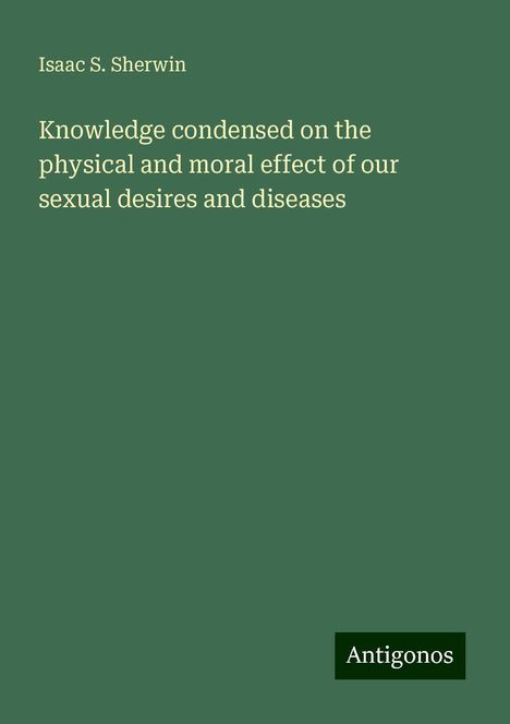 Isaac S. Sherwin: Knowledge condensed on the physical and moral effect of our sexual desires and diseases, Buch