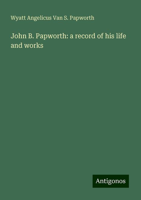 Wyatt Angelicus van S. Papworth: John B. Papworth: a record of his life and works, Buch