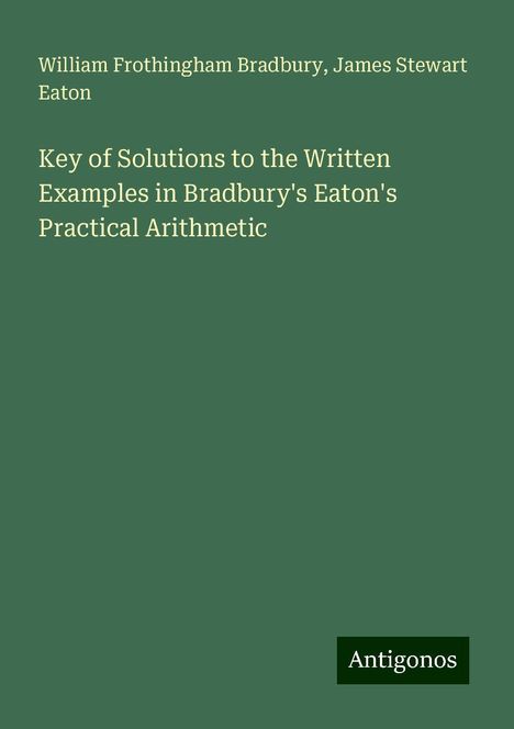 William Frothingham Bradbury: Key of Solutions to the Written Examples in Bradbury's Eaton's Practical Arithmetic, Buch