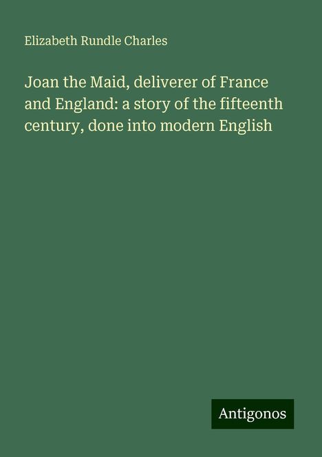 Elizabeth Rundle Charles: Joan the Maid, deliverer of France and England: a story of the fifteenth century, done into modern English, Buch