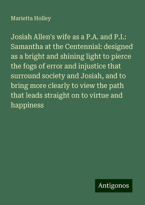 Marietta Holley: Josiah Allen's wife as a P.A. and P.I.: Samantha at the Centennial: designed as a bright and shining light to pierce the fogs of error and injustice that surround society and Josiah, and to bring more clearly to view the path that leads straight on to virtue and happiness, Buch