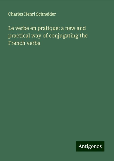 Charles Henri Schneider: Le verbe en pratique: a new and practical way of conjugating the French verbs, Buch