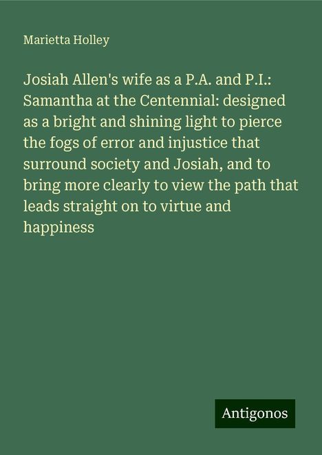 Marietta Holley: Josiah Allen's wife as a P.A. and P.I.: Samantha at the Centennial: designed as a bright and shining light to pierce the fogs of error and injustice that surround society and Josiah, and to bring more clearly to view the path that leads straight on to virtue and happiness, Buch