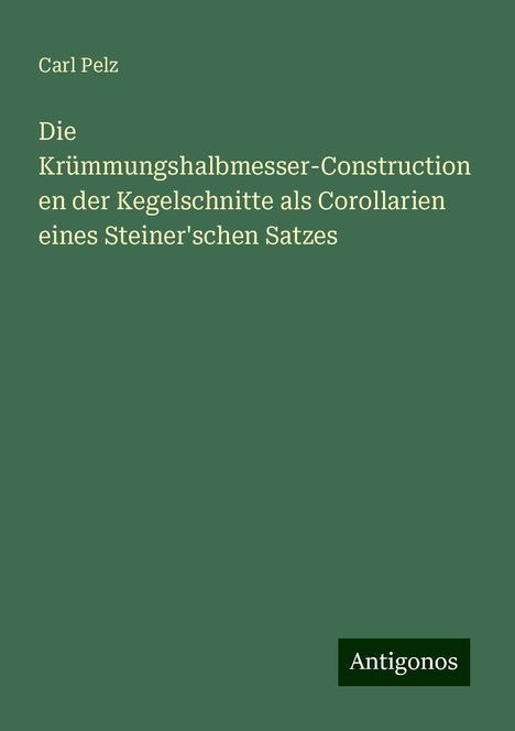 Carl Pelz: Die Krümmungshalbmesser-Constructionen der Kegelschnitte als Corollarien eines Steiner'schen Satzes, Buch