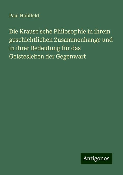 Paul Hohlfeld: Die Krause'sche Philosophie in ihrem geschichtlichen Zusammenhange und in ihrer Bedeutung für das Geistesleben der Gegenwart, Buch