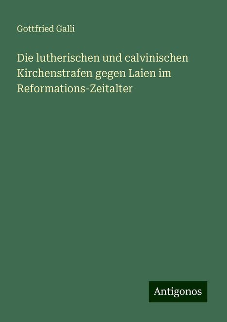 Gottfried Galli: Die lutherischen und calvinischen Kirchenstrafen gegen Laien im Reformations-Zeitalter, Buch