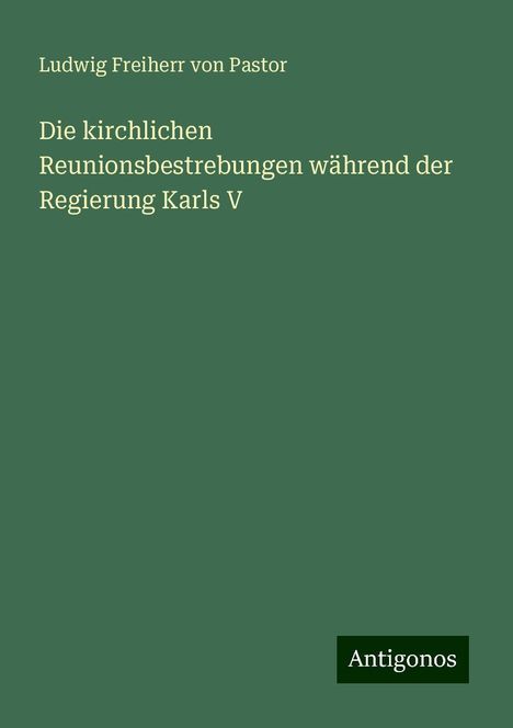 Ludwig Freiherr Von Pastor: Die kirchlichen Reunionsbestrebungen während der Regierung Karls V, Buch