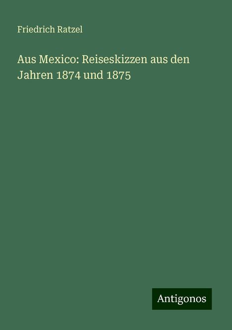 Friedrich Ratzel: Aus Mexico: Reiseskizzen aus den Jahren 1874 und 1875, Buch