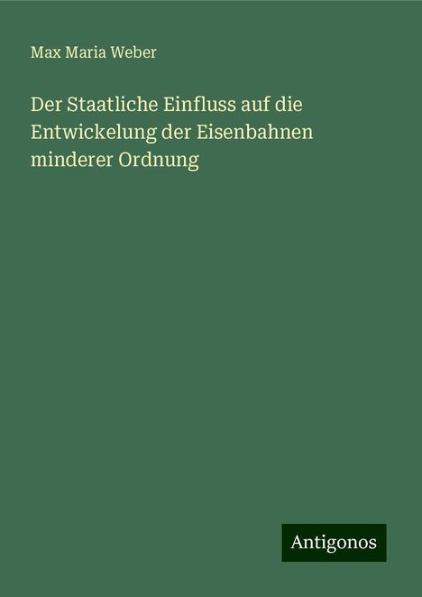 Max Maria Weber: Der Staatliche Einfluss auf die Entwickelung der Eisenbahnen minderer Ordnung, Buch