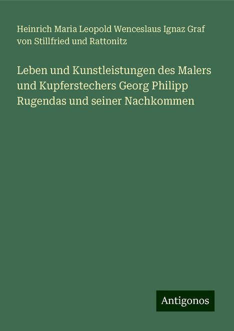 Heinrich Maria Leopold Wenceslaus Ignaz Graf von Stillfried und Rattonitz: Leben und Kunstleistungen des Malers und Kupferstechers Georg Philipp Rugendas und seiner Nachkommen, Buch