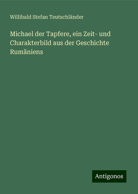 Willibald Stefan Teutschländer: Michael der Tapfere, ein Zeit- und Charakterbild aus der Geschichte Rumäniens, Buch