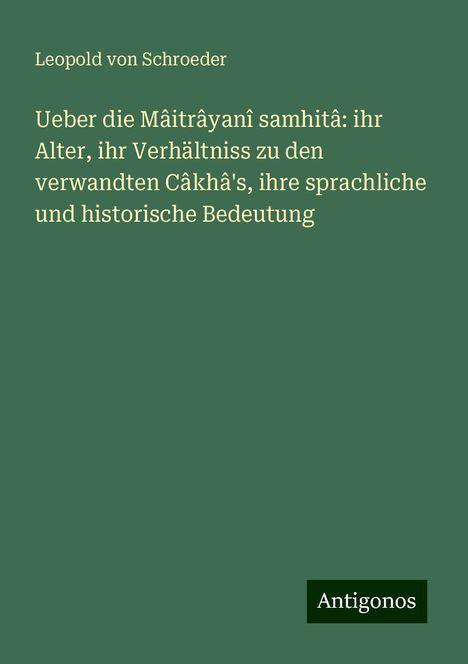 Leopold Von Schroeder: Ueber die Mâitrâyanî samhitâ: ihr Alter, ihr Verhältniss zu den verwandten Câkhâ's, ihre sprachliche und historische Bedeutung, Buch