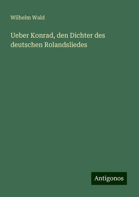 Wilhelm Wald: Ueber Konrad, den Dichter des deutschen Rolandsliedes, Buch