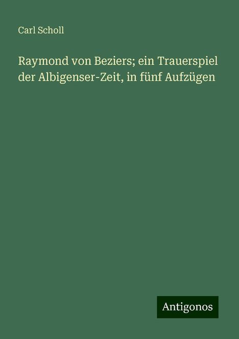 Carl Scholl: Raymond von Beziers; ein Trauerspiel der Albigenser-Zeit, in fünf Aufzügen, Buch