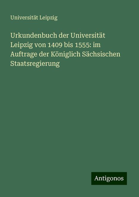 Universität Leipzig: Urkundenbuch der Universität Leipzig von 1409 bis 1555: im Auftrage der Königlich Sächsischen Staatsregierung, Buch