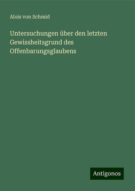 Alois Von Schmid: Untersuchungen über den letzten Gewissheitsgrund des Offenbarungsglaubens, Buch