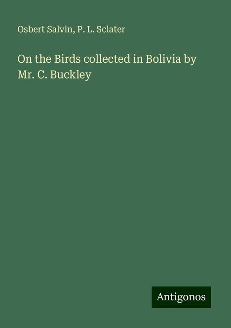 Osbert Salvin: On the Birds collected in Bolivia by Mr. C. Buckley, Buch