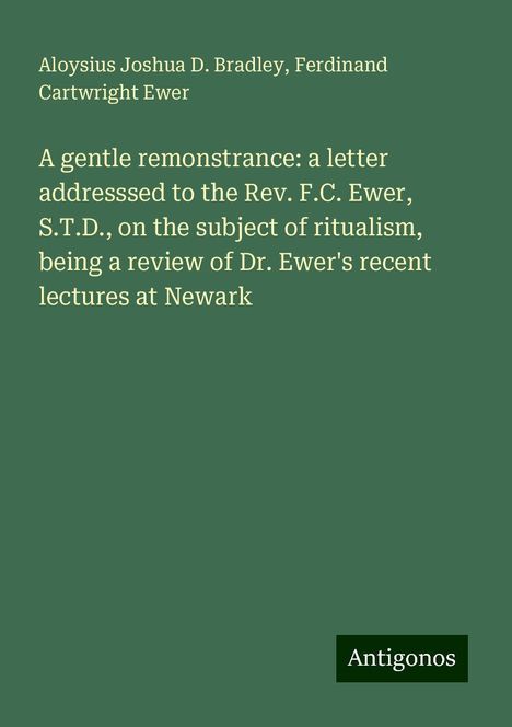 Aloysius Joshua D. Bradley: A gentle remonstrance: a letter addresssed to the Rev. F.C. Ewer, S.T.D., on the subject of ritualism, being a review of Dr. Ewer's recent lectures at Newark, Buch