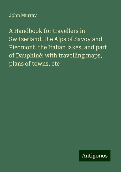 John Murray: A Handbook for travellers in Switzerland, the Alps of Savoy and Piedmont, the Italian lakes, and part of Dauphiné: with travelling maps, plans of towns, etc, Buch