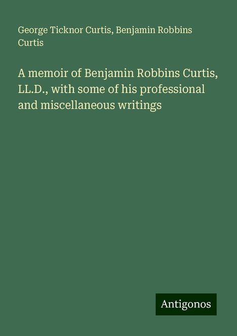 George Ticknor Curtis: A memoir of Benjamin Robbins Curtis, LL.D., with some of his professional and miscellaneous writings, Buch