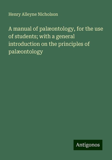 Henry Alleyne Nicholson: A manual of palæontology, for the use of students; with a general introduction on the principles of palæontology, Buch