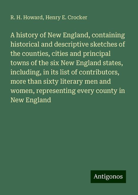 R. H. Howard: A history of New England, containing historical and descriptive sketches of the counties, cities and principal towns of the six New England states, including, in its list of contributors, more than sixty literary men and women, representing every county in New England, Buch