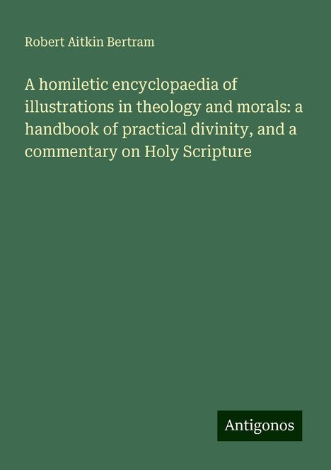 Robert Aitkin Bertram: A homiletic encyclopaedia of illustrations in theology and morals: a handbook of practical divinity, and a commentary on Holy Scripture, Buch