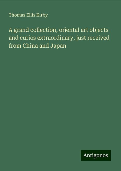 Thomas Ellis Kirby: A grand collection, oriental art objects and curios extraordinary, just received from China and Japan, Buch