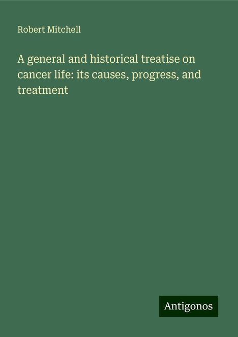 Robert Mitchell: A general and historical treatise on cancer life: its causes, progress, and treatment, Buch