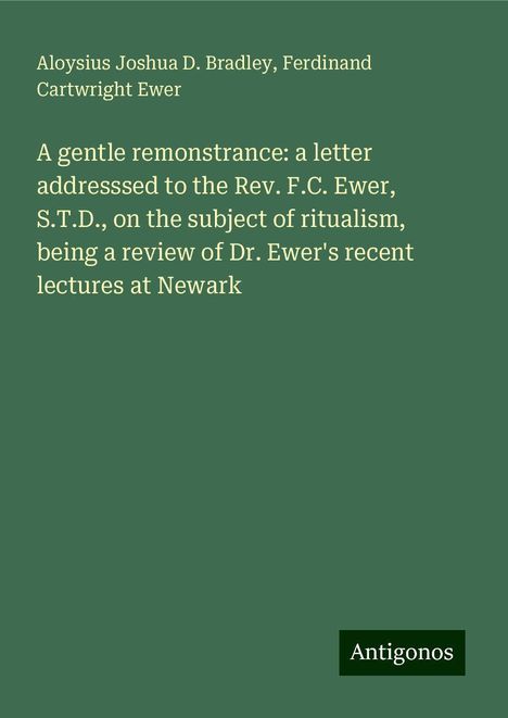 Aloysius Joshua D. Bradley: A gentle remonstrance: a letter addresssed to the Rev. F.C. Ewer, S.T.D., on the subject of ritualism, being a review of Dr. Ewer's recent lectures at Newark, Buch