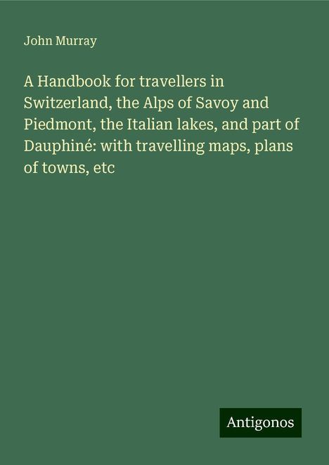 John Murray: A Handbook for travellers in Switzerland, the Alps of Savoy and Piedmont, the Italian lakes, and part of Dauphiné: with travelling maps, plans of towns, etc, Buch