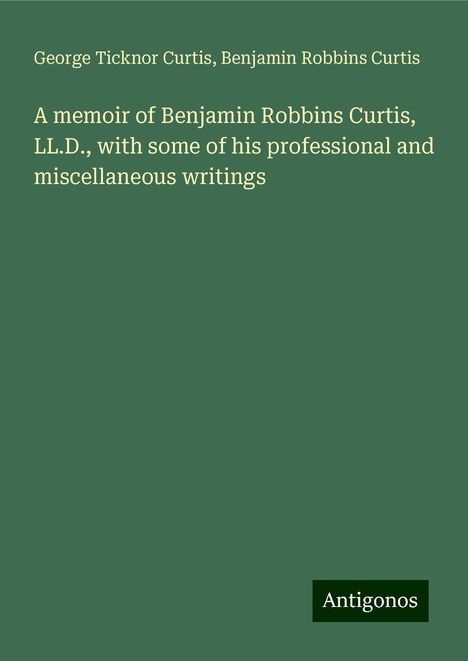 George Ticknor Curtis: A memoir of Benjamin Robbins Curtis, LL.D., with some of his professional and miscellaneous writings, Buch