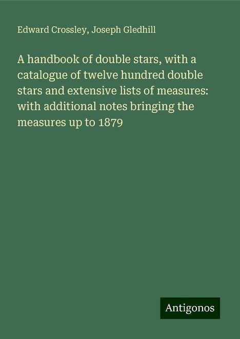 Edward Crossley: A handbook of double stars, with a catalogue of twelve hundred double stars and extensive lists of measures: with additional notes bringing the measures up to 1879, Buch