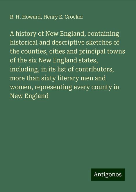 R. H. Howard: A history of New England, containing historical and descriptive sketches of the counties, cities and principal towns of the six New England states, including, in its list of contributors, more than sixty literary men and women, representing every county in New England, Buch