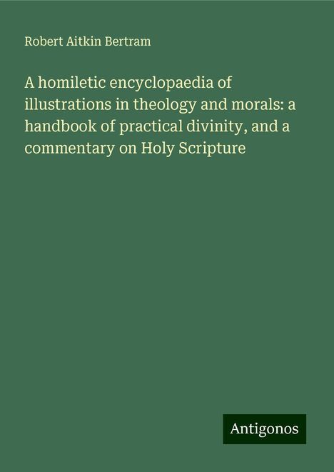 Robert Aitkin Bertram: A homiletic encyclopaedia of illustrations in theology and morals: a handbook of practical divinity, and a commentary on Holy Scripture, Buch