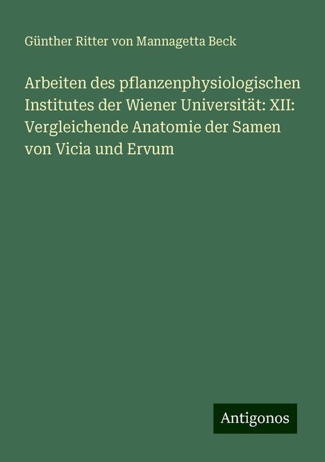 Günther Ritter von Mannagetta Beck: Arbeiten des pflanzenphysiologischen Institutes der Wiener Universität: XII: Vergleichende Anatomie der Samen von Vicia und Ervum, Buch