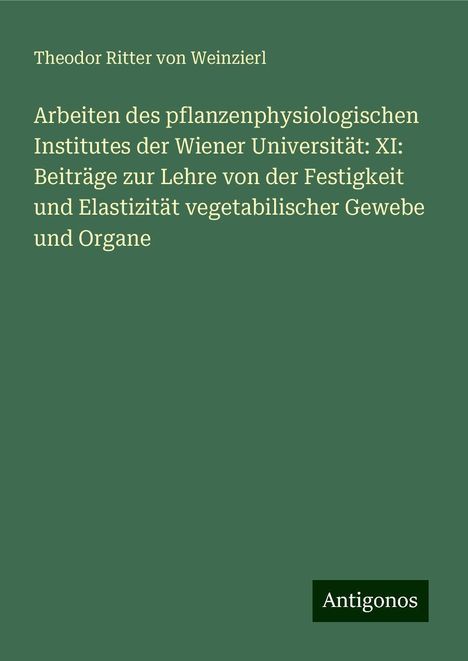 Theodor Ritter von Weinzierl: Arbeiten des pflanzenphysiologischen Institutes der Wiener Universität: XI: Beiträge zur Lehre von der Festigkeit und Elastizität vegetabilischer Gewebe und Organe, Buch