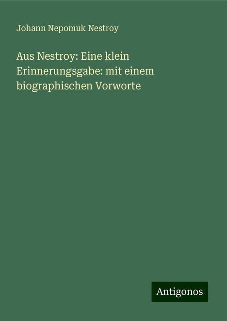 Johann Nepomuk Nestroy: Aus Nestroy: Eine klein Erinnerungsgabe: mit einem biographischen Vorworte, Buch