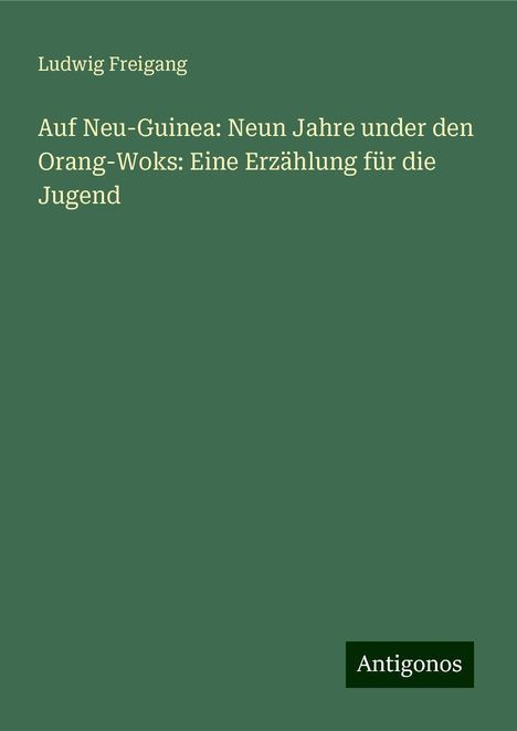 Ludwig Freigang: Auf Neu-Guinea: Neun Jahre under den Orang-Woks: Eine Erzählung für die Jugend, Buch