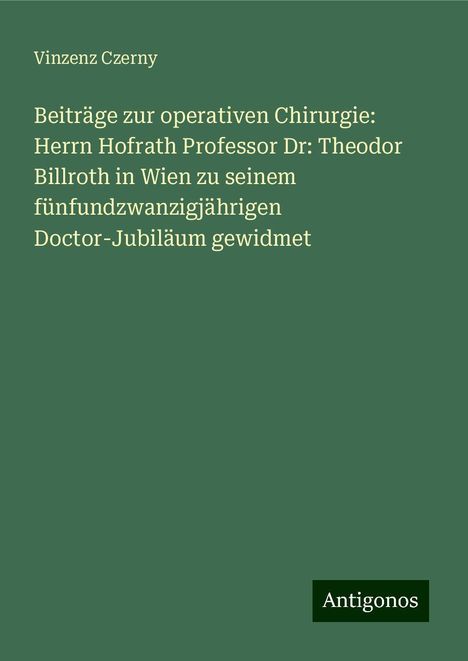 Vinzenz Czerny: Beiträge zur operativen Chirurgie: Herrn Hofrath Professor Dr: Theodor Billroth in Wien zu seinem fünfundzwanzigjährigen Doctor-Jubiläum gewidmet, Buch