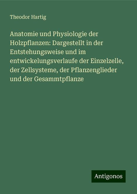 Theodor Hartig: Anatomie und Physiologie der Holzpflanzen: Dargestellt in der Entstehungsweise und im entwickelungsverlaufe der Einzelzelle, der Zellsysteme, der Pflanzenglieder und der Gesammtpflanze, Buch