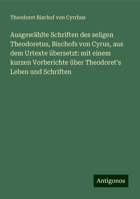 Theodoret Bischof von Cyrrhus: Ausgewählte Schriften des seligen Theodoretus, Bischofs von Cyrus, aus dem Urtexte übersetzt: mit einem kurzen Vorberichte über Theodoret's Leben und Schriften, Buch