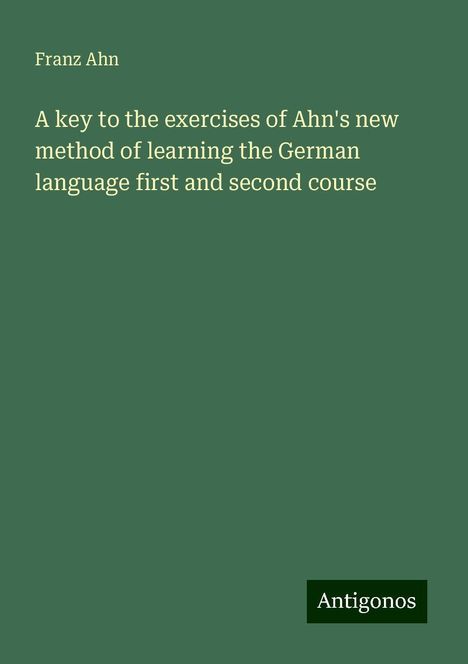 Franz Ahn: A key to the exercises of Ahn's new method of learning the German language first and second course, Buch