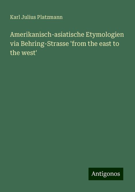 Karl Julius Platzmann: Amerikanisch-asiatische Etymologien via Behring-Strasse 'from the east to the west', Buch