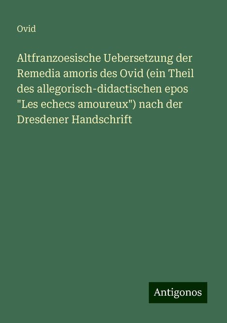 Ovid: Altfranzoesische Uebersetzung der Remedia amoris des Ovid (ein Theil des allegorisch-didactischen epos "Les echecs amoureux") nach der Dresdener Handschrift, Buch