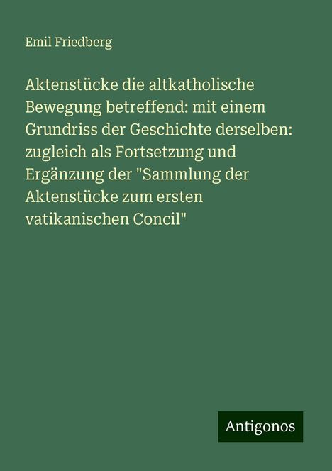 Emil Friedberg: Aktenstücke die altkatholische Bewegung betreffend: mit einem Grundriss der Geschichte derselben: zugleich als Fortsetzung und Ergänzung der "Sammlung der Aktenstücke zum ersten vatikanischen Concil", Buch