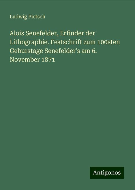 Ludwig Pietsch: Alois Senefelder, Erfinder der Lithographie. Festschrift zum 100sten Geburstage Senefelder's am 6. November 1871, Buch