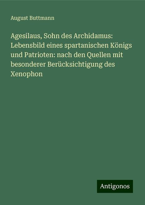 August Buttmann: Agesilaus, Sohn des Archidamus: Lebensbild eines spartanischen Königs und Patrioten: nach den Quellen mit besonderer Berücksichtigung des Xenophon, Buch